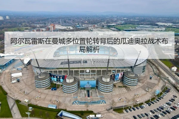 阿尔瓦雷斯在曼城多位置轮转背后的瓜迪奥拉战术布局解析