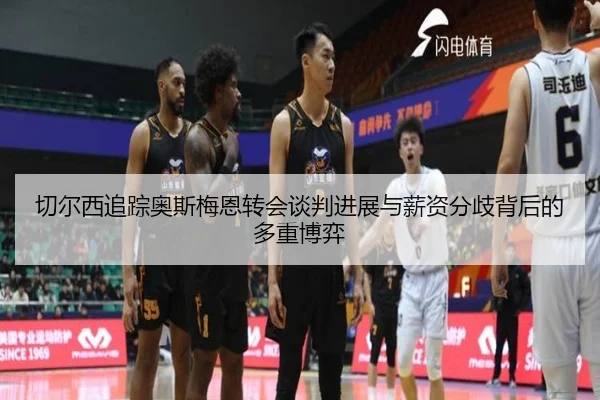 切尔西追踪奥斯梅恩转会谈判进展与薪资分歧背后的多重博弈