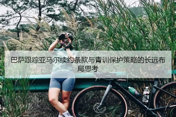 巴萨跟踪亚马尔续约条款与青训保护策略的长远布局思考