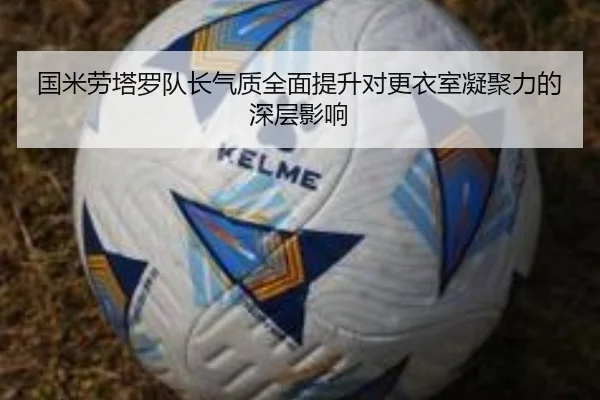 国米劳塔罗队长气质全面提升对更衣室凝聚力的深层影响