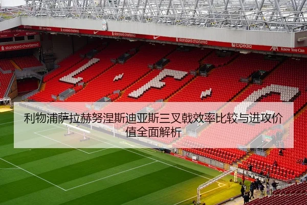 利物浦萨拉赫努涅斯迪亚斯三叉戟效率比较与进攻价值全面解析