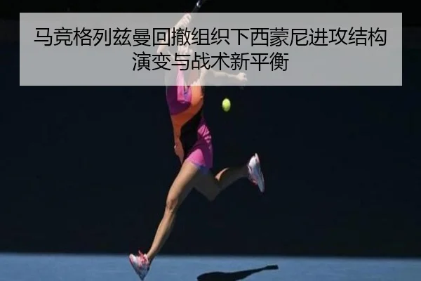 马竞格列兹曼回撤组织下西蒙尼进攻结构演变与战术新平衡
