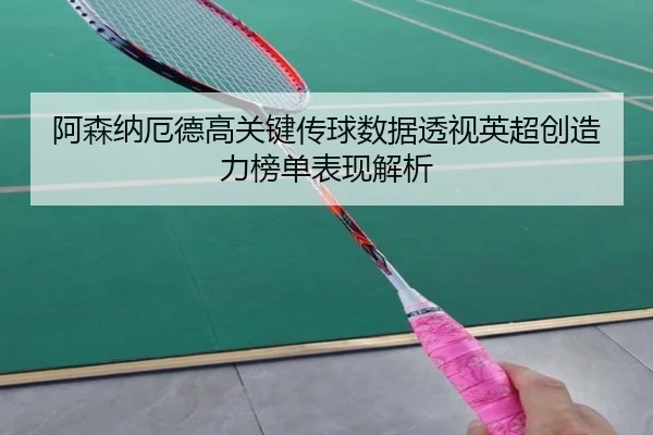 阿森纳厄德高关键传球数据透视英超创造力榜单表现解析