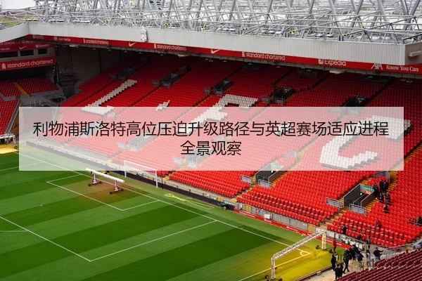 利物浦斯洛特高位压迫升级路径与英超赛场适应进程全景观察