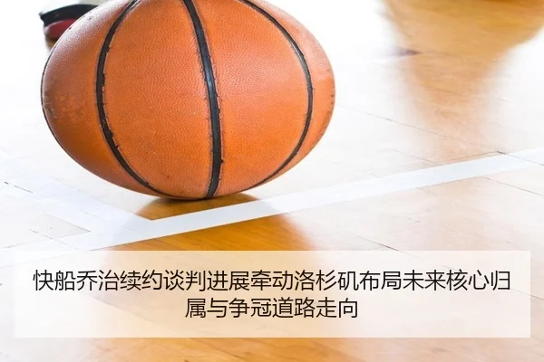 快船乔治续约谈判进展牵动洛杉矶布局未来核心归属与争冠道路走向