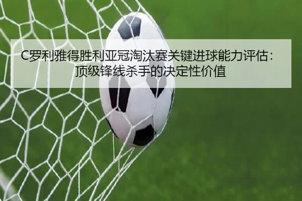C罗利雅得胜利亚冠淘汰赛关键进球能力评估：顶级锋线杀手的决定性价值