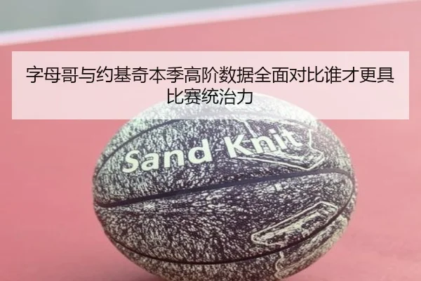 字母哥与约基奇本季高阶数据全面对比谁才更具比赛统治力