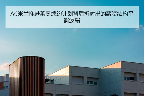 AC米兰推进莱奥续约计划背后折射出的薪资结构平衡逻辑