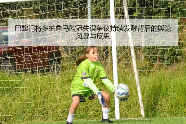 巴黎门将多纳鲁马欧冠失误争议持续发酵背后的舆论风暴与反思