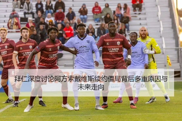 拜仁深度讨论阿方索戴维斯续约僵局背后多重原因与未来走向