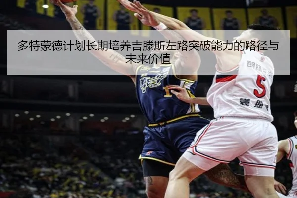 多特蒙德计划长期培养吉滕斯左路突破能力的路径与未来价值