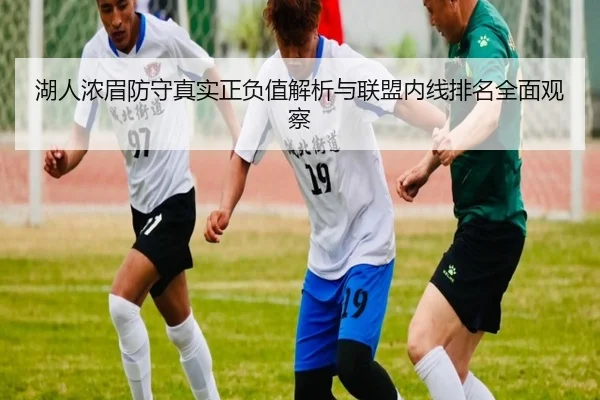 湖人浓眉防守真实正负值解析与联盟内线排名全面观察