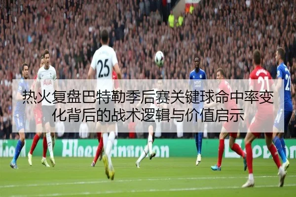 热火复盘巴特勒季后赛关键球命中率变化背后的战术逻辑与价值启示