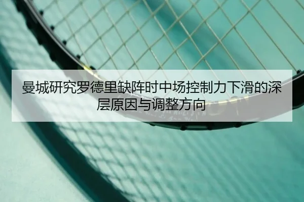 曼城研究罗德里缺阵时中场控制力下滑的深层原因与调整方向