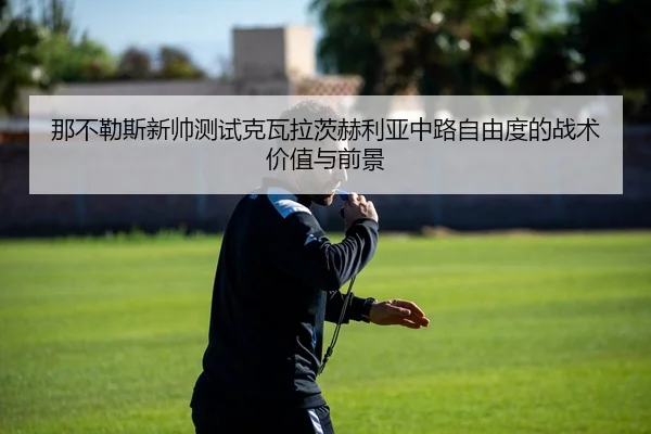 那不勒斯新帅测试克瓦拉茨赫利亚中路自由度的战术价值与前景