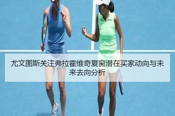 尤文图斯关注弗拉霍维奇夏窗潜在买家动向与未来去向分析