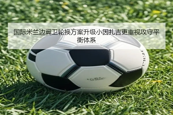 国际米兰边翼卫轮换方案升级小因扎吉更重视攻守平衡体系