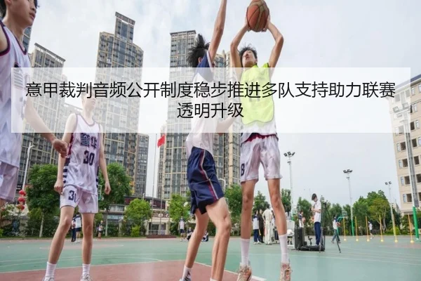 意甲裁判音频公开制度稳步推进多队支持助力联赛透明升级