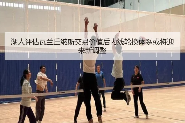 湖人评估瓦兰丘纳斯交易价值后内线轮换体系或将迎来新调整